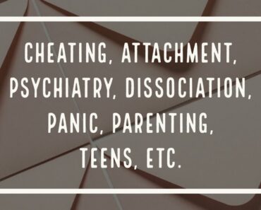 Cheating, Attachment, Psychiatry, Dissociation, Panic, Parenting, Teens, etc.
